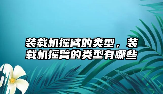 裝載機搖臂的類型，裝載機搖臂的類型有哪些