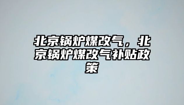 北京鍋爐煤改氣，北京鍋爐煤改氣補貼政策