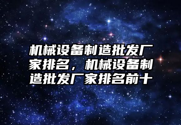 機械設(shè)備制造批發(fā)廠家排名，機械設(shè)備制造批發(fā)廠家排名前十