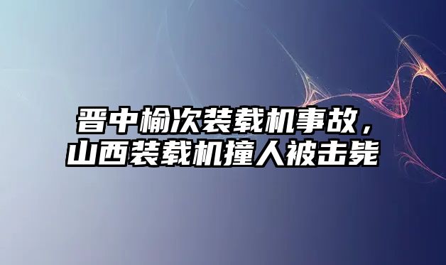 晉中榆次裝載機(jī)事故，山西裝載機(jī)撞人被擊斃