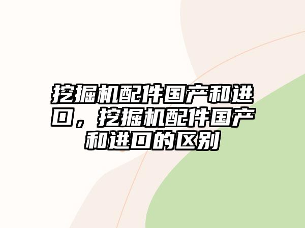 挖掘機(jī)配件國產(chǎn)和進(jìn)口，挖掘機(jī)配件國產(chǎn)和進(jìn)口的區(qū)別