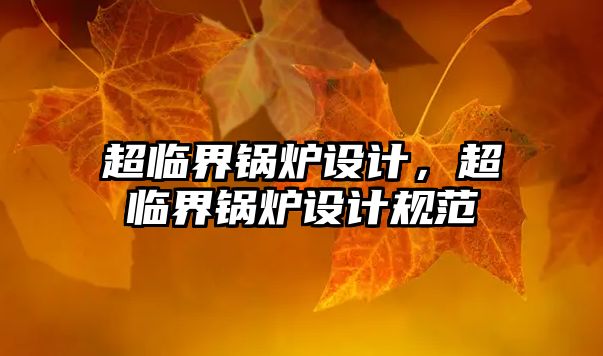 超臨界鍋爐設(shè)計，超臨界鍋爐設(shè)計規(guī)范