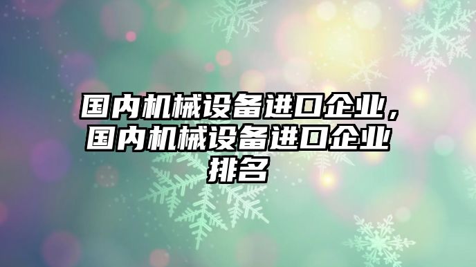 國(guó)內(nèi)機(jī)械設(shè)備進(jìn)口企業(yè)，國(guó)內(nèi)機(jī)械設(shè)備進(jìn)口企業(yè)排名