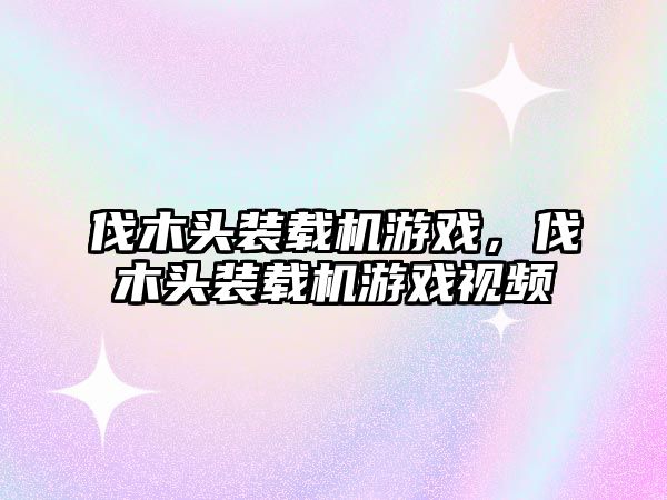 伐木頭裝載機游戲，伐木頭裝載機游戲視頻