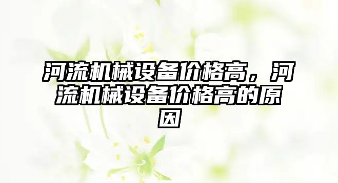 河流機械設備價格高，河流機械設備價格高的原因