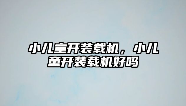 小兒童開裝載機，小兒童開裝載機好嗎