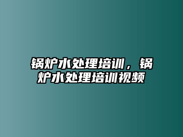 鍋爐水處理培訓(xùn)，鍋爐水處理培訓(xùn)視頻