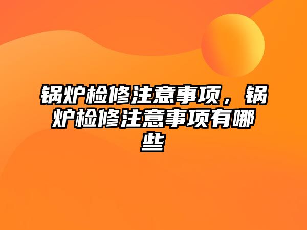 鍋爐檢修注意事項，鍋爐檢修注意事項有哪些