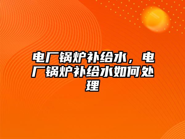 電廠鍋爐補給水，電廠鍋爐補給水如何處理