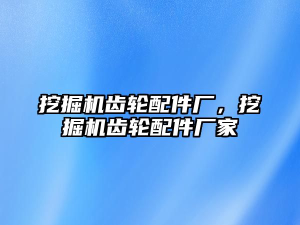 挖掘機齒輪配件廠，挖掘機齒輪配件廠家