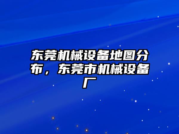 東莞機械設(shè)備地圖分布，東莞市機械設(shè)備廠