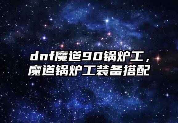 dnf魔道90鍋爐工，魔道鍋爐工裝備搭配