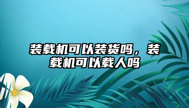 裝載機可以裝貨嗎，裝載機可以載人嗎