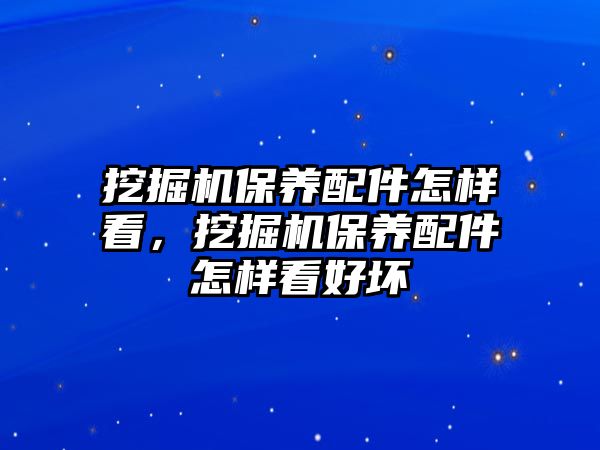 挖掘機保養(yǎng)配件怎樣看，挖掘機保養(yǎng)配件怎樣看好壞