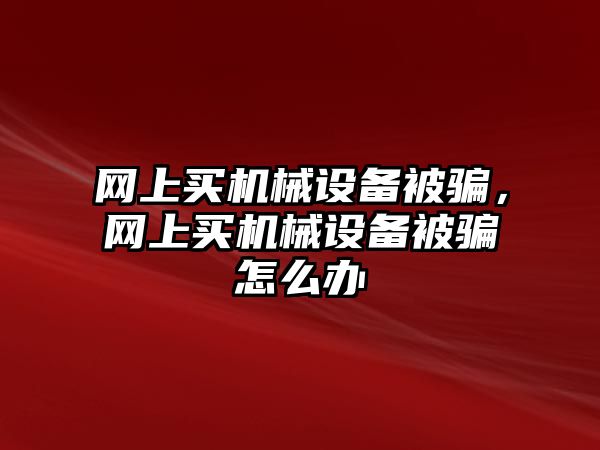 網(wǎng)上買機(jī)械設(shè)備被騙，網(wǎng)上買機(jī)械設(shè)備被騙怎么辦