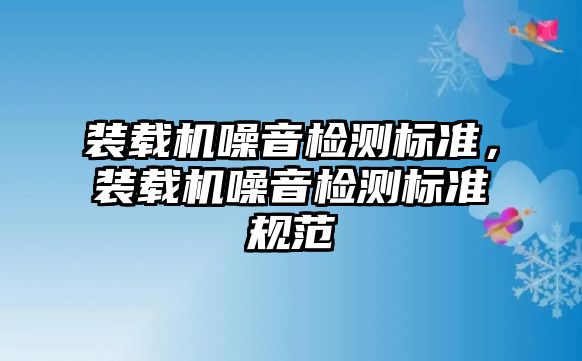 裝載機(jī)噪音檢測(cè)標(biāo)準(zhǔn)，裝載機(jī)噪音檢測(cè)標(biāo)準(zhǔn)規(guī)范