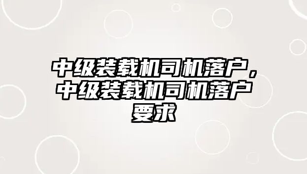 中級裝載機(jī)司機(jī)落戶，中級裝載機(jī)司機(jī)落戶要求