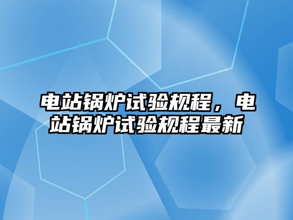 電站鍋爐試驗(yàn)規(guī)程，電站鍋爐試驗(yàn)規(guī)程最新