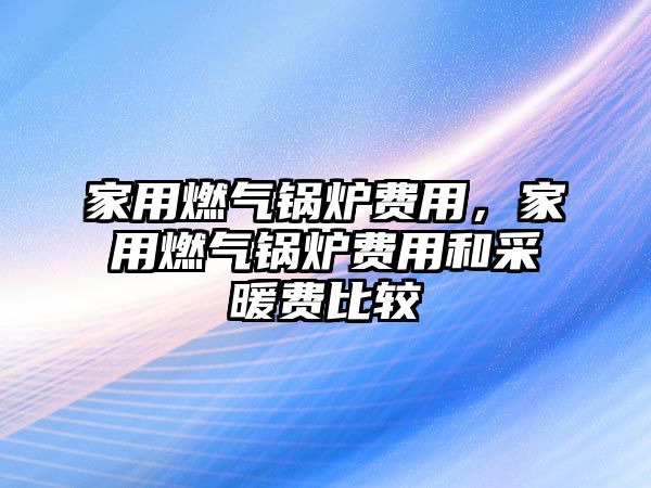 家用燃?xì)忮仩t費(fèi)用，家用燃?xì)忮仩t費(fèi)用和采暖費(fèi)比較