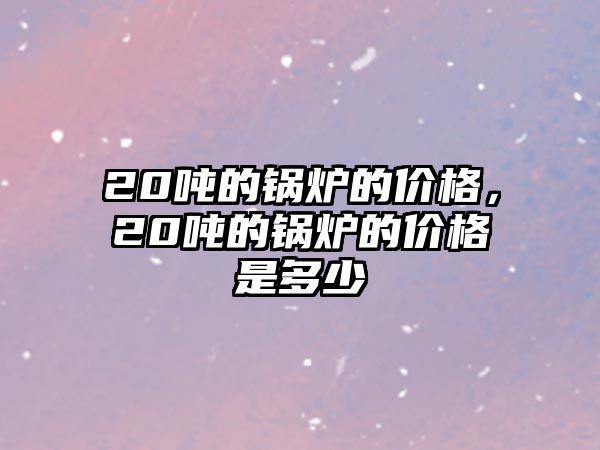 20噸的鍋爐的價格，20噸的鍋爐的價格是多少