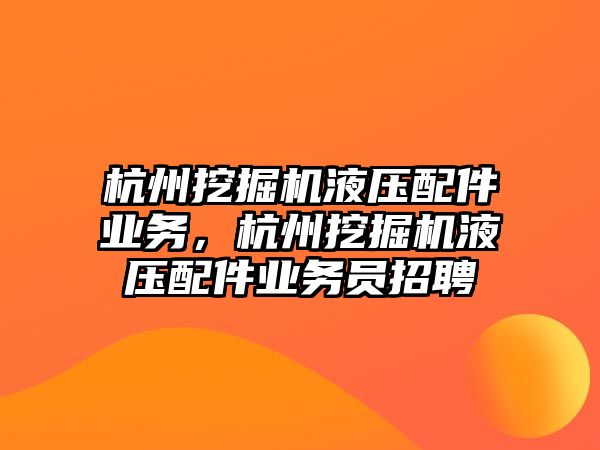 杭州挖掘機液壓配件業(yè)務，杭州挖掘機液壓配件業(yè)務員招聘