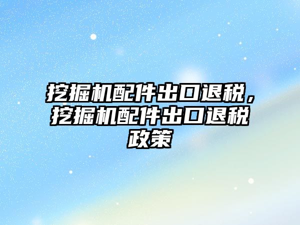 挖掘機配件出口退稅，挖掘機配件出口退稅政策