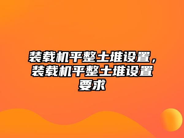 裝載機(jī)平整土堆設(shè)置，裝載機(jī)平整土堆設(shè)置要求