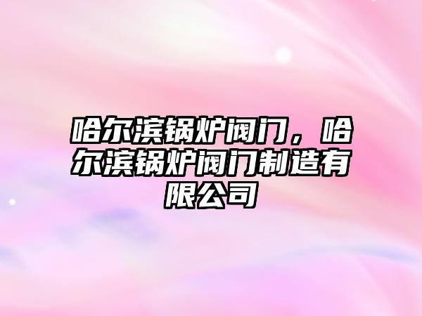 哈爾濱鍋爐閥門，哈爾濱鍋爐閥門制造有限公司