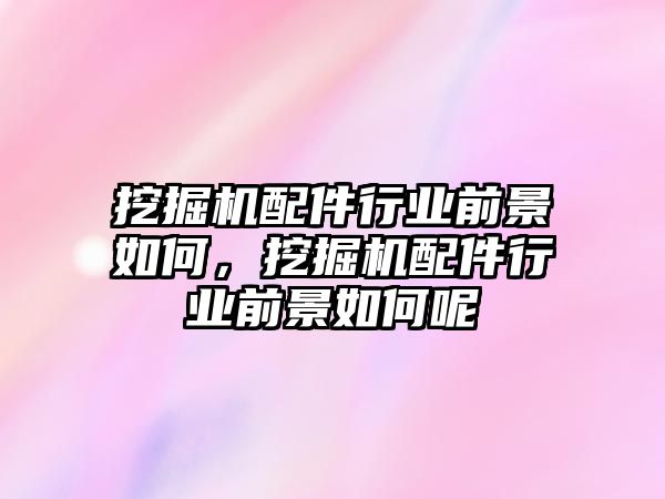 挖掘機(jī)配件行業(yè)前景如何，挖掘機(jī)配件行業(yè)前景如何呢