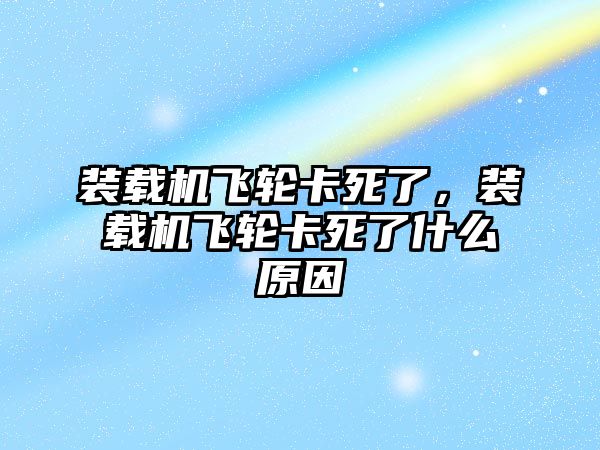 裝載機(jī)飛輪卡死了，裝載機(jī)飛輪卡死了什么原因