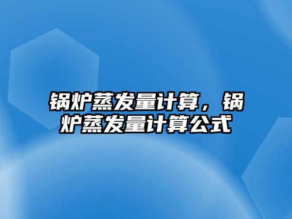 鍋爐蒸發(fā)量計算，鍋爐蒸發(fā)量計算公式