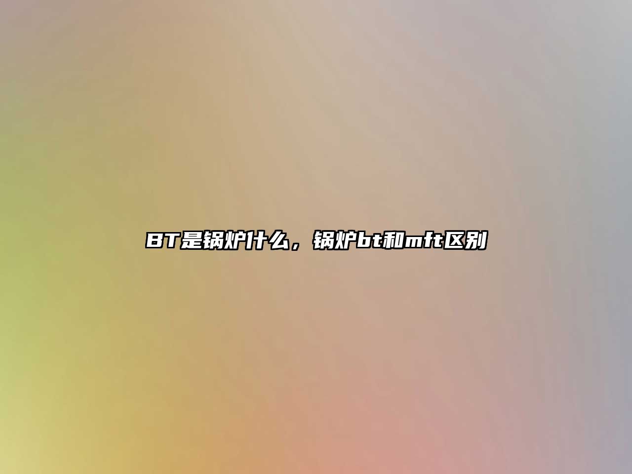 BT是鍋爐什么，鍋爐bt和mft區(qū)別