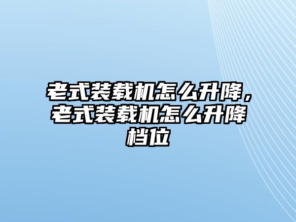 老式裝載機怎么升降，老式裝載機怎么升降檔位