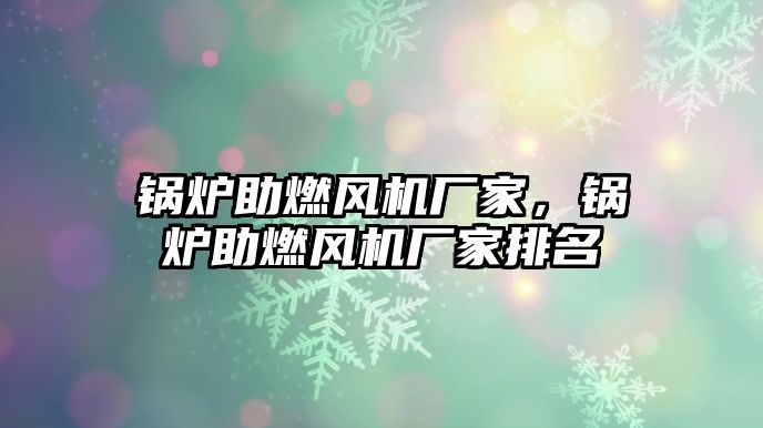 鍋爐助燃風(fēng)機(jī)廠家，鍋爐助燃風(fēng)機(jī)廠家排名