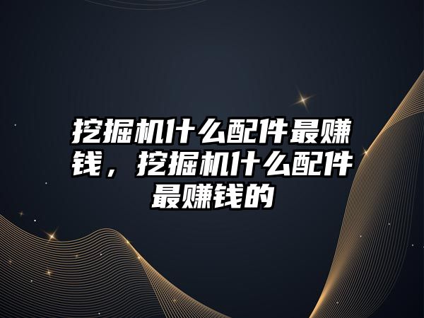 挖掘機什么配件最賺錢，挖掘機什么配件最賺錢的