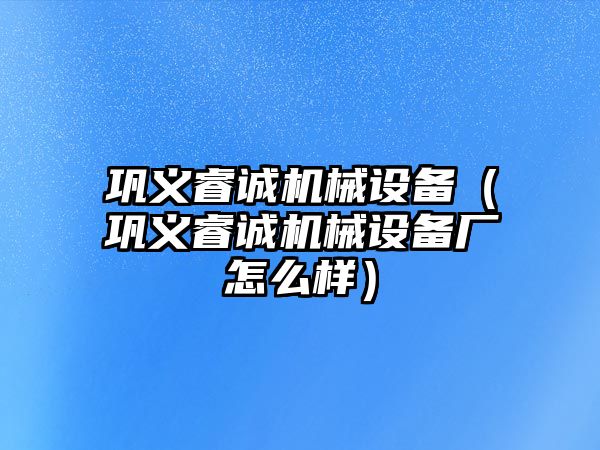 鞏義睿誠機械設(shè)備（鞏義睿誠機械設(shè)備廠怎么樣）