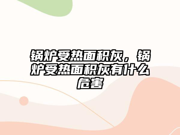 鍋爐受熱面積灰，鍋爐受熱面積灰有什么危害