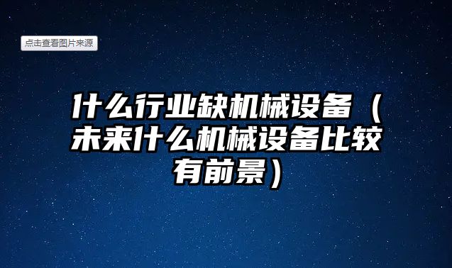 什么行業(yè)缺機(jī)械設(shè)備（未來什么機(jī)械設(shè)備比較有前景）