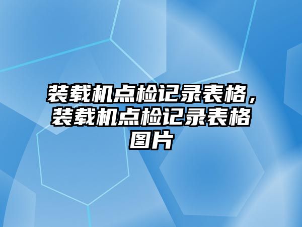 裝載機(jī)點(diǎn)檢記錄表格，裝載機(jī)點(diǎn)檢記錄表格圖片