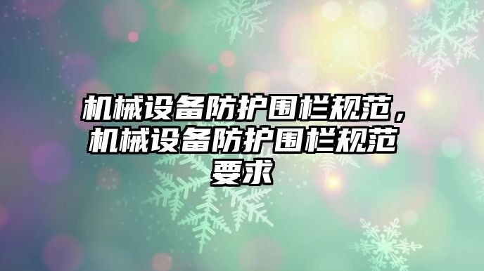 機(jī)械設(shè)備防護(hù)圍欄規(guī)范，機(jī)械設(shè)備防護(hù)圍欄規(guī)范要求