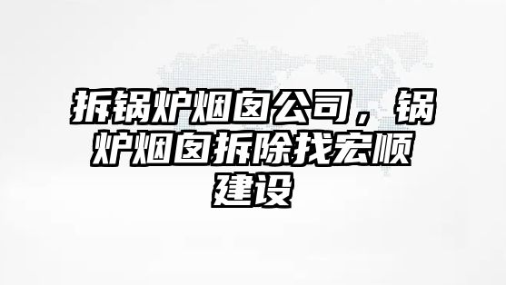 拆鍋爐煙囪公司，鍋爐煙囪拆除找宏順建設