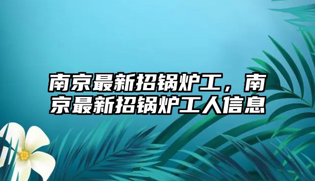 南京最新招鍋爐工，南京最新招鍋爐工人信息