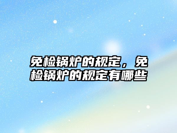 免檢鍋爐的規(guī)定，免檢鍋爐的規(guī)定有哪些