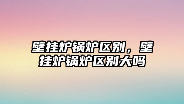 壁掛爐鍋爐區(qū)別，壁掛爐鍋爐區(qū)別大嗎