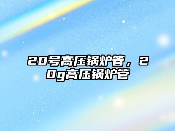 20號高壓鍋爐管，20g高壓鍋爐管