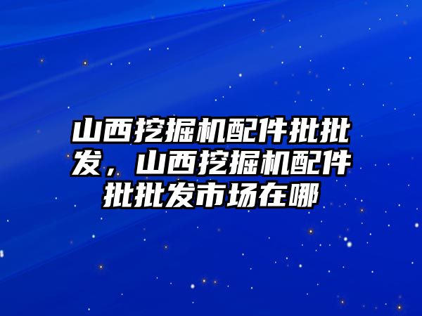 山西挖掘機配件批批發(fā)，山西挖掘機配件批批發(fā)市場在哪