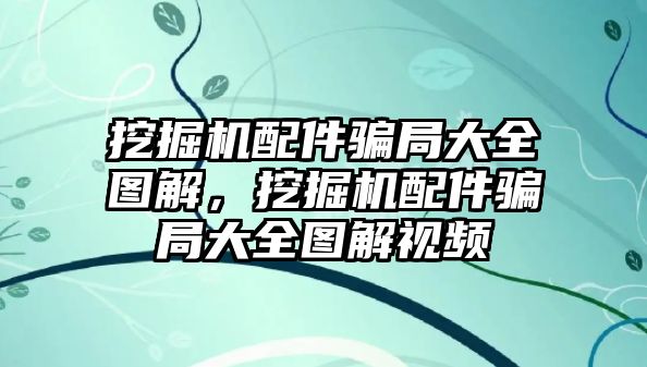 挖掘機(jī)配件騙局大全圖解，挖掘機(jī)配件騙局大全圖解視頻