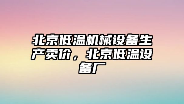 北京低溫機(jī)械設(shè)備生產(chǎn)賣價(jià)，北京低溫設(shè)備廠