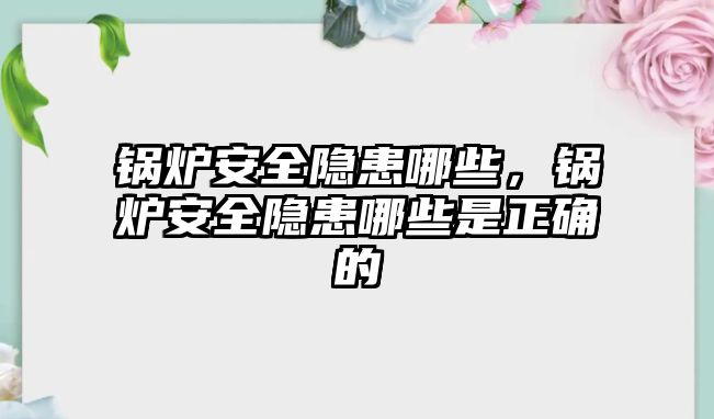 鍋爐安全隱患哪些，鍋爐安全隱患哪些是正確的