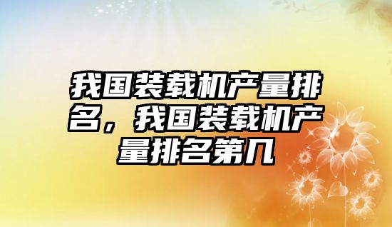 我國(guó)裝載機(jī)產(chǎn)量排名，我國(guó)裝載機(jī)產(chǎn)量排名第幾